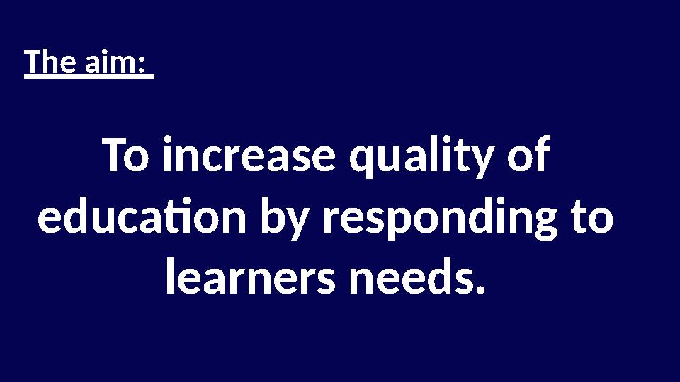 The aim: To increase quality of education by responding to learners needs.