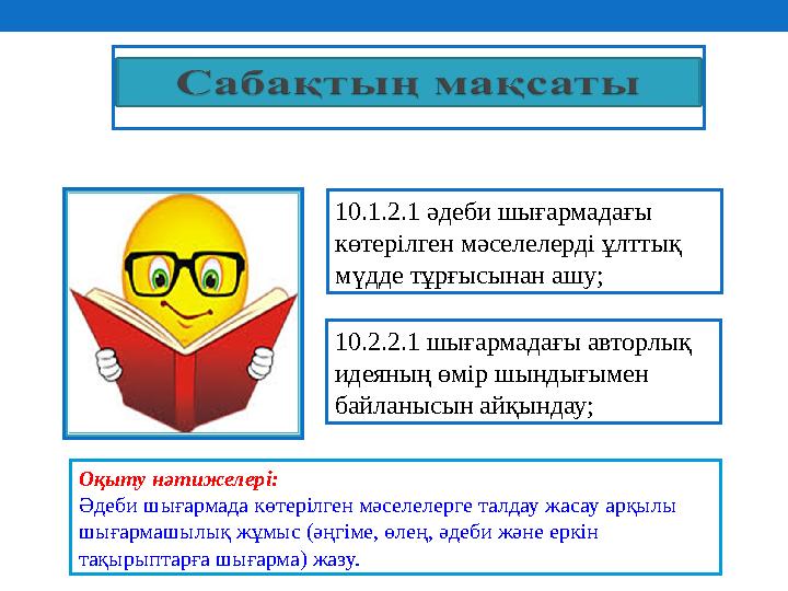 10.1.2.1 әдеби шығармадағы көтерілген мәселелерді ұлттық мүдде тұрғысынан ашу; 10.2.2.1 шығармадағы авторлық идеяның өмір шы