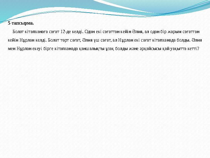 5-тапсырма. Болат кітапханаға сағат 12-де келді. Одан екі сағаттан кейін Әлия, ал одан бір жарым сағаттан кейін Нұрлан ке 5-тапсырма. Болат кітапханаға сағат 12-де келді. Одан екі сағаттан кейін Әлия, ал одан бір жарым сағаттан кейін Нұрлан ке