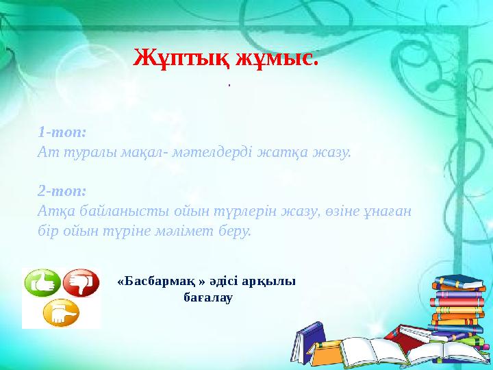 Жұптық жұмыс. . «Басбармақ » әдісі арқылы бағалау1-топ: Ат туралы мақал- мәтелдерді жатқа жазу. 2-топ: Атқа байланысты ойын т