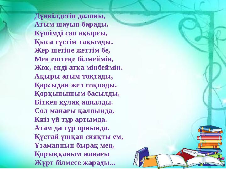 Дүңкілдетіп даланы, Атым шауып барады. Күшімді сап ақырғы, Қыса түстім тақымды. Жер шетіне жеттім бе, Мен ештеңе білмеймін, Жоқ,