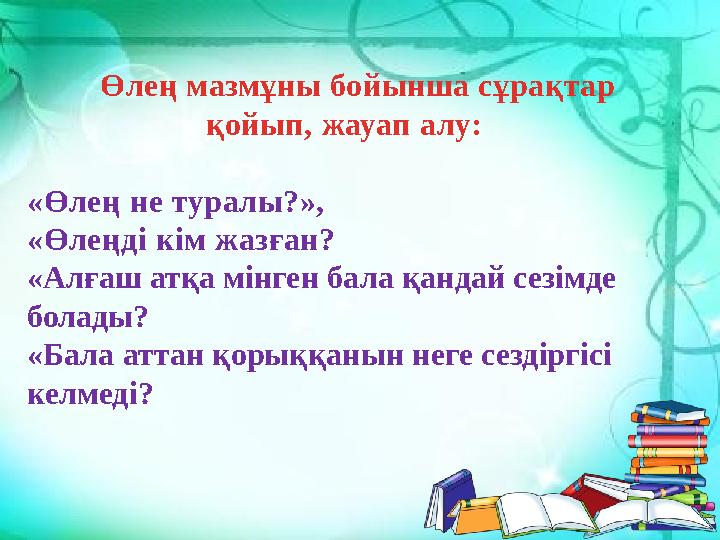 Өлең мазмұны бойынша сұрақтар қойып, жауап алу: «Өлең не туралы?», «Өлеңді кім жазған? «Алғаш атқа мінген бала қанда