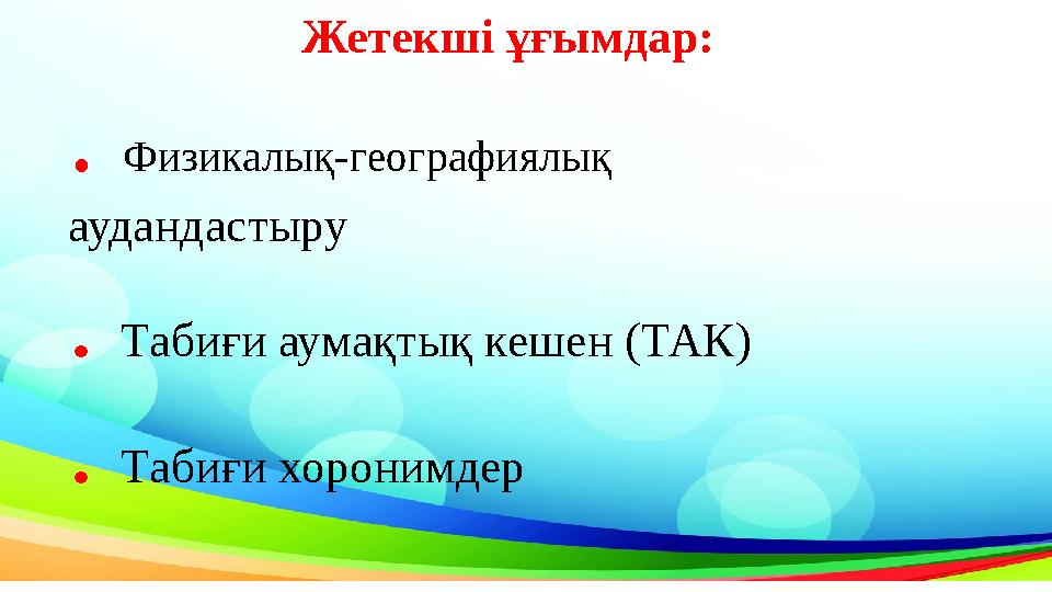 Жетекші ұғымдар: . Физикалық-географиялық аудандастыру . Табиғи аумақтық кешен (ТАК) . Табиғи хоронимдер Жетекші ұғымдар: . Физикалық-географиялық аудандастыру . Табиғи аумақтық кешен (ТАК) . Табиғи хоронимдер