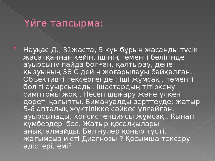 Үйге тапсырма:  Науқас Д., 31жаста, 5 күн бұрын жасанды түсік жасатқаннан кейін, ішінің төменгі бөлігінде ауырсыну пайда болғ