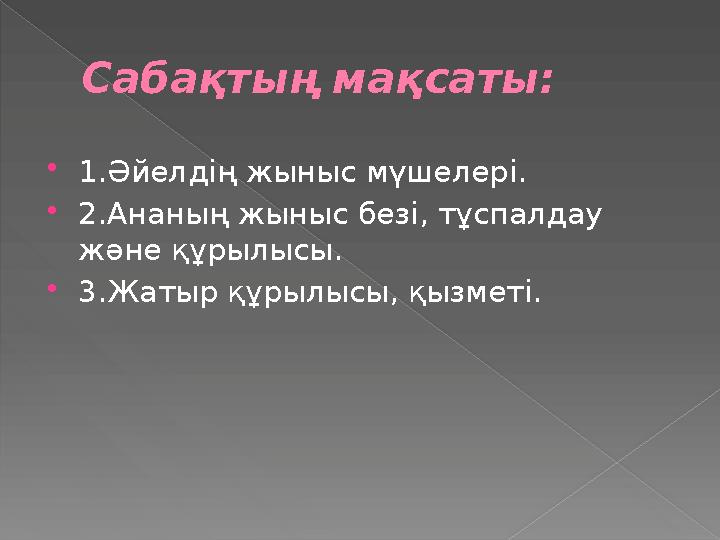 Сабақтың мақсаты:  1.Әйелдің жыныс мүшелері.  2.Ананың жыныс безі, тұспалдау және құрылысы.  3.Жатыр құрылысы, қызметі.