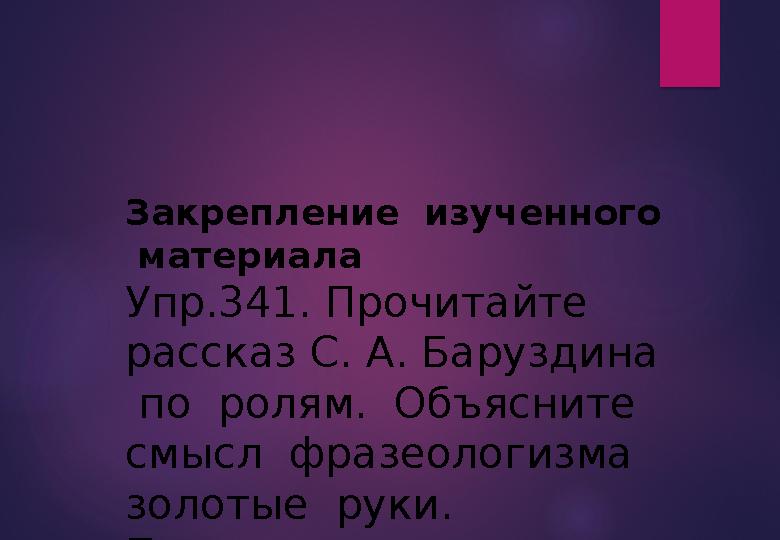 Закрепление изученного материала Упр.341. Прочитайте рассказ С. А. Баруздина по ролям. Объясните смысл фразеологизма