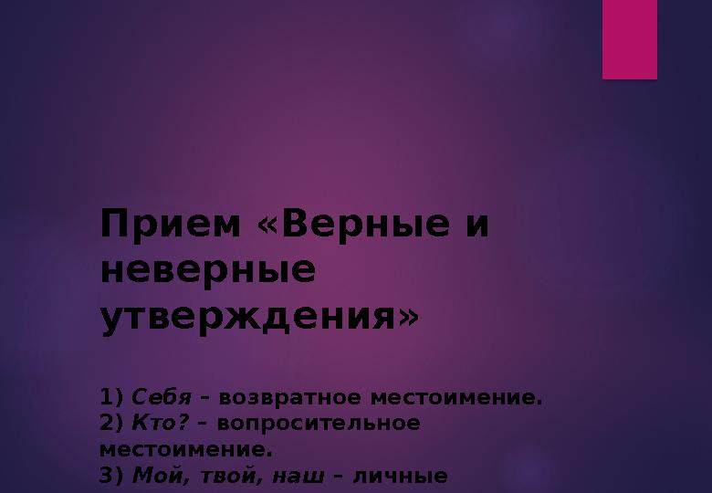 Прием «Верные и неверные утверждения» 1) Себя – возвратное местоимение. 2) Кто? – вопросительное местоимение. 3) Мой,