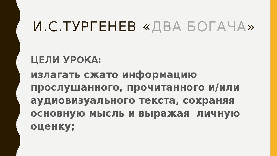 И.С.ТУРГЕНЕВ « ДВА БОГАЧА » ЦЕЛИ УРОКА: излагать сжато информацию прослушанного, прочитанного и/или аудиовизуального текста,