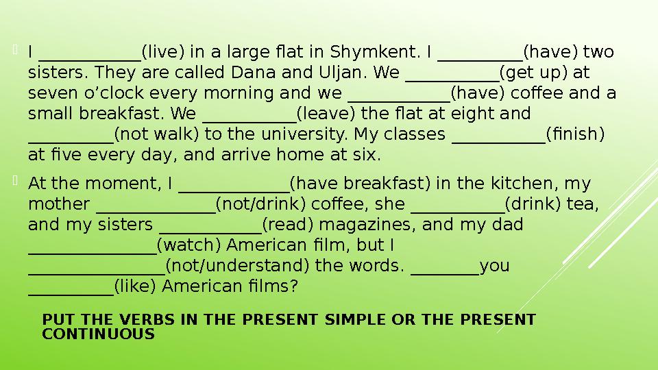 PUT THE VERBS IN THE PRESENT SIMPLE OR THE PRESENT CONTINUOUS I ____________(live) in a large flat in Shymkent. I __________(h