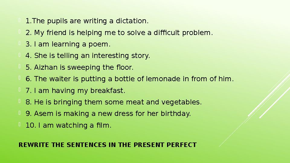 REWRITE THE SENTENCES IN THE PRESENT PERFECT  1.The pupils are writing a dictation.  2. My friend is helping me to solve a di