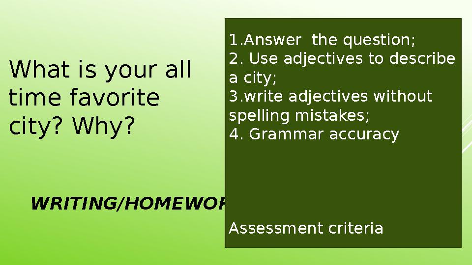 WRITING/HOMEWORK What is your all time favorite city? Why? 1.Answer the question; 2. Use adjectives to describe a city; 3.w