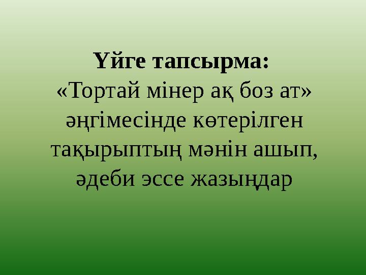 Үйге тапсырма: «Тортай мінер ақ боз ат» әңгімесінде көтерілген тақырыптың мәнін ашып, әдеби эссе жазыңдар