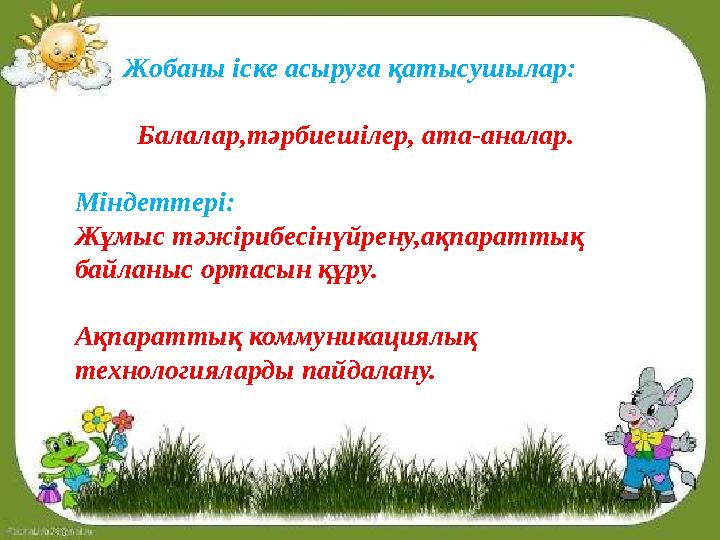 Жобаны іске асыруға қатысушылар: Балалар,тәрбиешілер, ата-аналар. Міндеттері: Жұмыс тәжірибесінүйрен