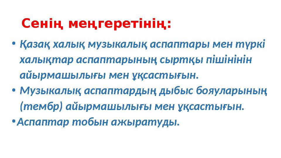 Сенің меңгеретінің: • Қазақ халық музыкалық аспаптары мен түркі халықтар ас паптарының сыртқы пішінінін айырмашылығы м