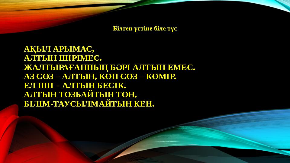 АҚЫЛ АРЫМАС, АЛТЫН ШІРІМЕС. ЖАЛТЫРАҒАННЫҢ БӘРІ АЛТЫН ЕМЕС. АЗ СӨЗ – АЛТЫН, КӨП СӨЗ – КӨМІР. ЕЛ ІШІ – АЛТЫН БЕСІК. АЛТЫН ТОЗБАЙТЫ