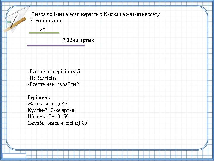 Сызба бойынша есеп құрастыр.Қысқаша жазып көрсету. Есепті шығар. 47 ?,13-ке артық -Есепте не беріліп тұр? -Не белгісіз? -Есепт