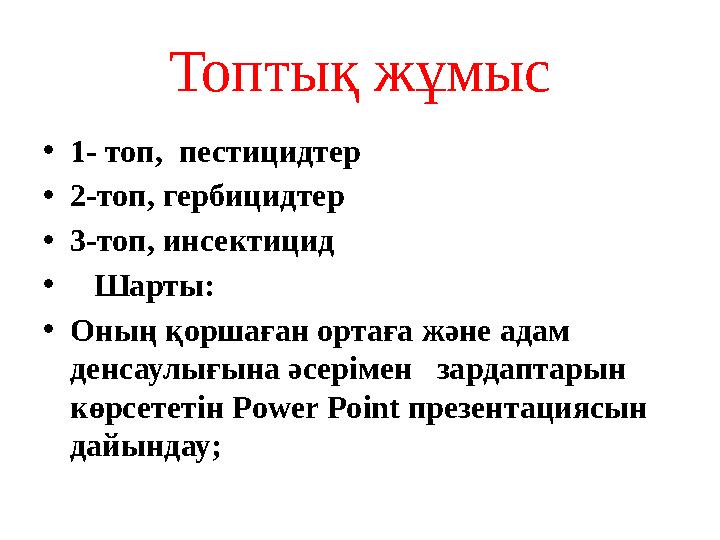 Топтық жұмыс • 1- топ, пестицидтер • 2-топ, гербицидтер • 3-топ, инсектицид • Шарты: • Оның қоршаған ортаға және адам денс