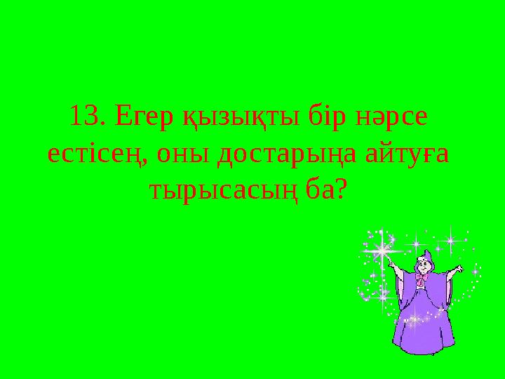 13. Егер қызықты бір нәрсе естісең, оны достарыңа айтуға тырысасың ба?