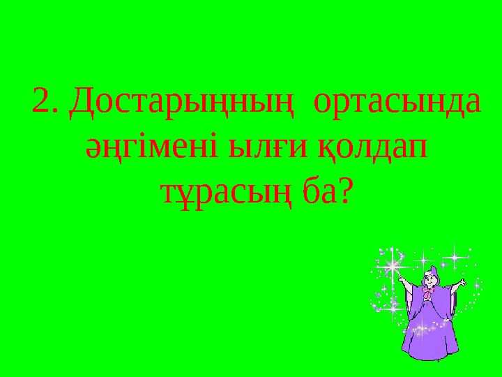 2. Достарыңның ортасында әңгімені ылғи қолдап тұрасың ба?