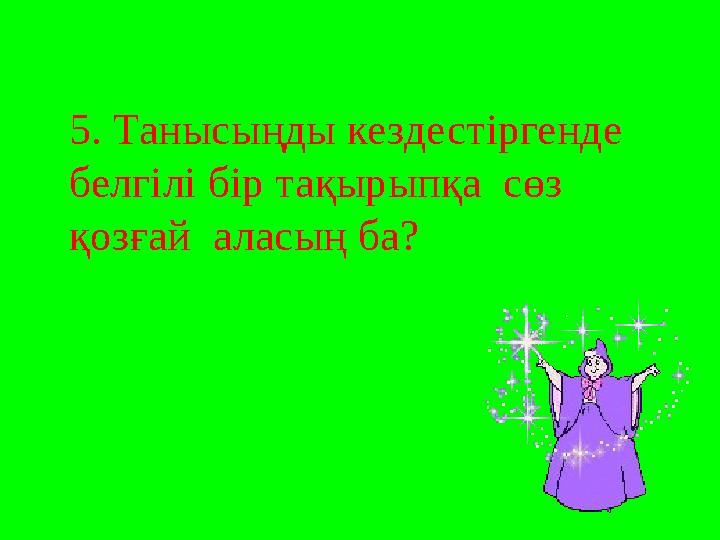 5. Танысыңды кездестіргенде белгілі бір тақырыпқа сөз қозғай аласың ба?