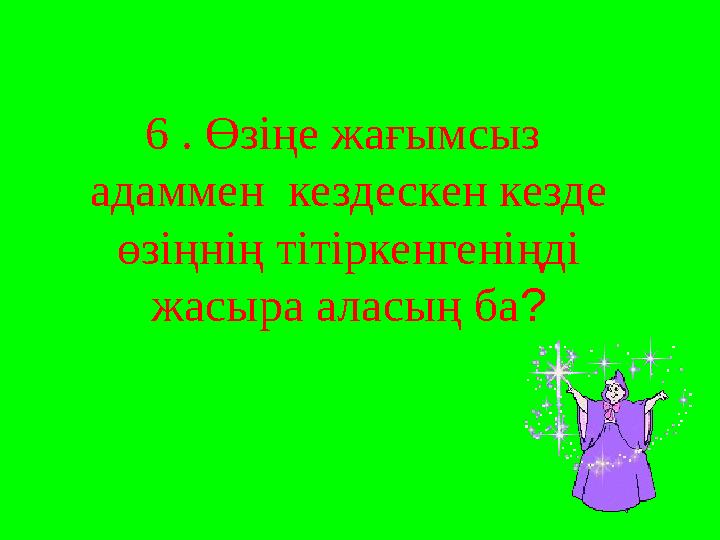 6 . Өзіңе жағымсыз адаммен кездескен кезде өзіңнің тітіркенгеніңді жасыра аласың ба ?