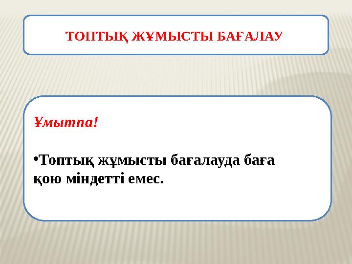 ТОПТЫҚ ЖҰМЫСТЫ БАҒАЛАУ Ұмытпа! • Топтық жұмысты бағалауда баға қою міндетті емес.