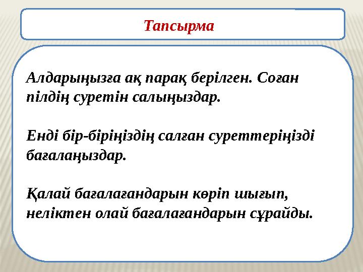 Алдарыңызға ақ парақ берілген.Соған пілдің суретін салыңыздар. Енді бір-біріңіздің салған суреттеріңізді бағалаңыздар.Қалай