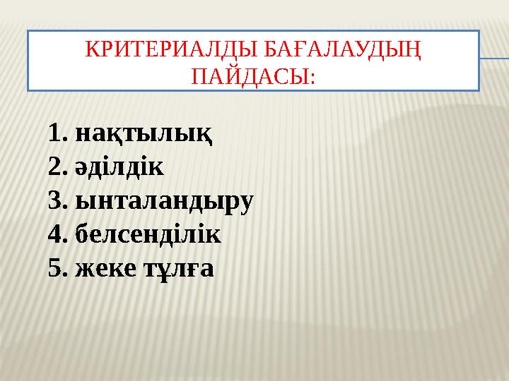 КРИТЕРИАЛДЫ БАҒАЛАУДЫҢ ПАЙДАСЫ : 1. на қтылық 2. әділдік 3. ынталандыру 4. белсенділік 5. жеке тұлға