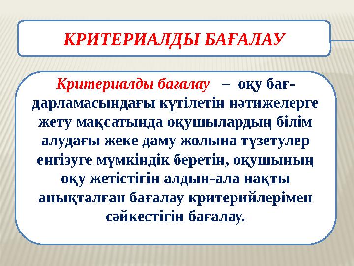 КРИТЕРИАЛДЫ БАҒАЛАУ Критериалды бағалау – оқу бағ- дарламасындағы күтілетін нәтижелерге жету мақсатында оқушылардың б