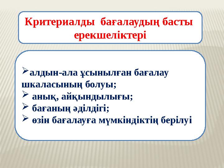 Критериалды бағалаудың басты ерекшеліктері  алдын-ала ұсынылған бағалау шкаласының болуы;  анық, айқындылығы;  баға