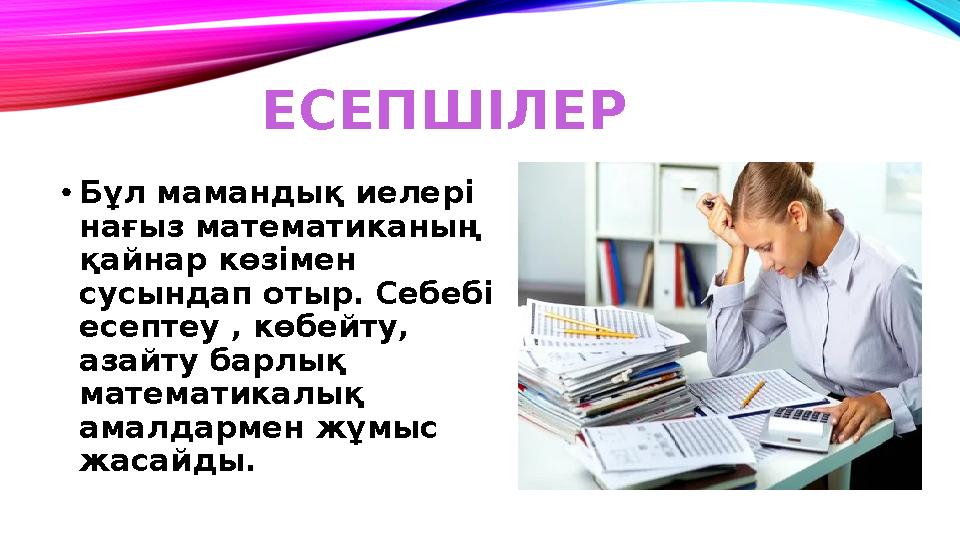 ЕСЕПШІЛЕР • Бұл мамандық иелері нағыз математиканың қайнар көзімен сусындап отыр. Себебі есептеу , көбейту, азайту барлық