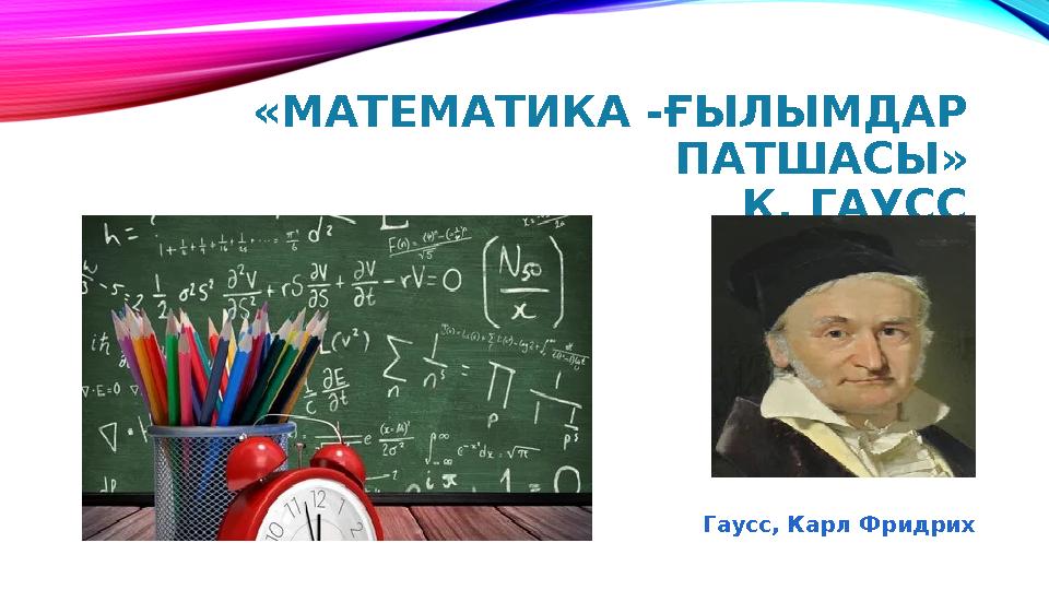 «МАТЕМАТИКА -ҒЫЛЫМДАР ПАТШАСЫ» К. ГАУСС Гаусс, Карл Фридрих