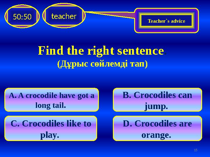 Find the right sentence . (Дұрыс сөйлемді тап)teacher 50:50 A. A crocodile have got a long tail. C. Crocodiles like to play.