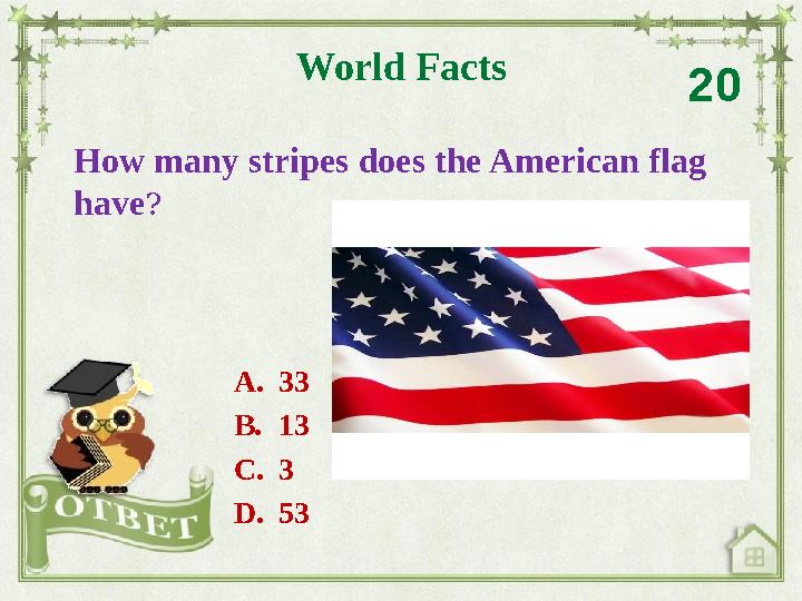 How many stripes does the American flag have ? World Facts 20 A. 33 B. 13 C. 3 D. 53