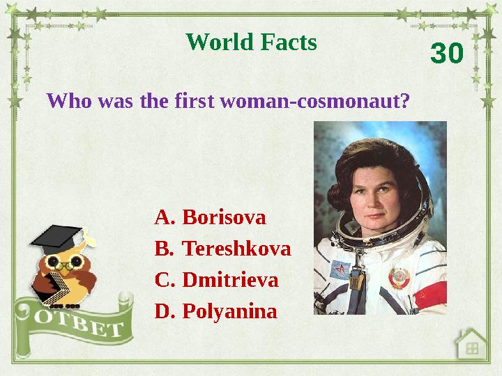 Who was the first woman-cosmonaut? World Facts 30 A. Borisova B. Tereshkova C. Dmitrieva D. Polyanina