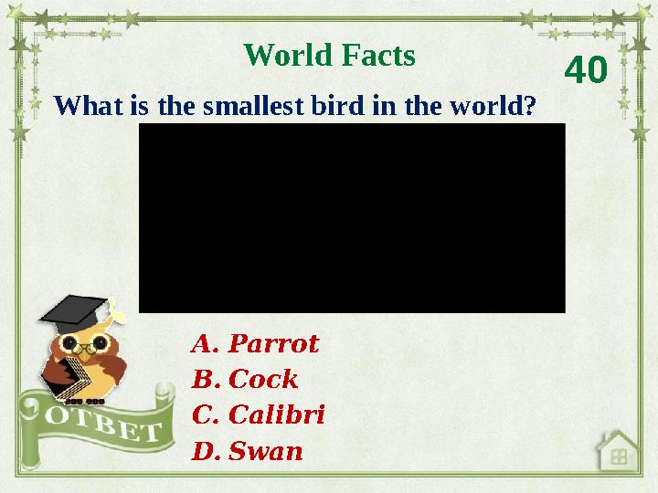 What is the smallest bird in the world? World Facts 40 A. Parrot B. Cock C. Calibri D. Swan