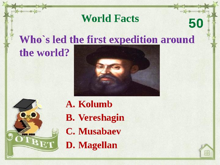 Who`s led the first expedition around the world? World Facts 50 A. Kolumb B. Vereshagin C. Musabaev D. Magellan