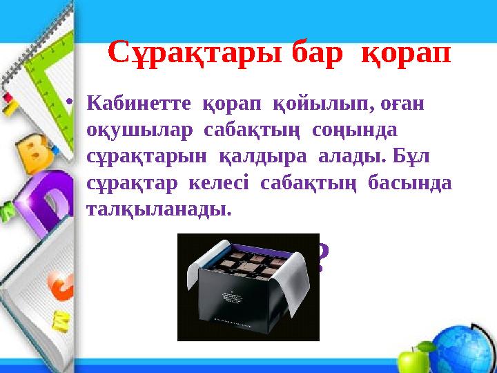 Сұрақтары бар қорап • Кабинетте қорап қойылып, оған оқушылар сабақтың соңында сұрақтарын қалдыра алады. Бұл сұрақт