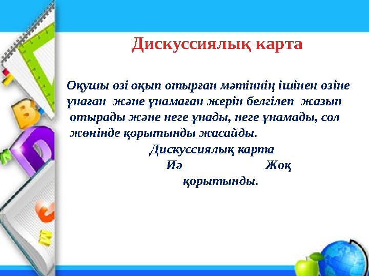 Дискуссиялық карта Оқушы өзі оқып отырған мәтіннің ішінен өзіне ұнаған және ұнамаған жерін белгілеп жазып отырады және неге