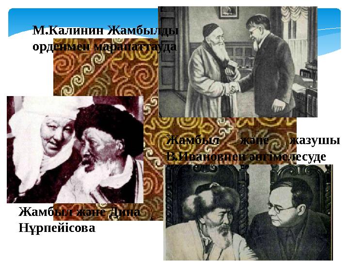 М.Калинин Жамбылды орденмен марапаттауда Жамбыл және жазушы В.Ивановпен әнгімелесуде Жамбыл және Дина Нұрпейісова