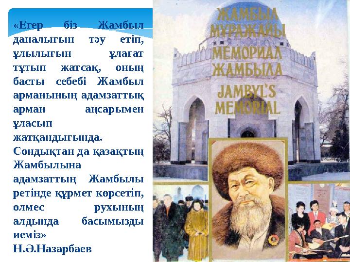 «Егер біз Жамбыл даналығын тәу етіп, ұлылығын ұлағат тұтып жатсақ, оның басты себебі Жамбыл арманының адамзаттық