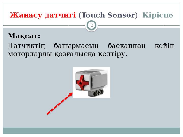 2Жанасу датчигі ( Touch Sensor ) : Кіріспе Мақсат : Датчиктің батырмасын басқаннан кейін моторларды қозғалысқа келтіру .