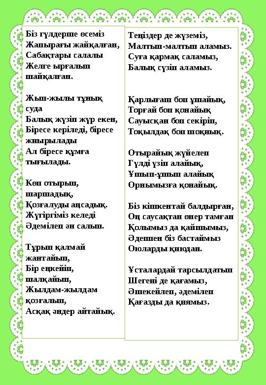 Біз гүлдерше өсеміз Жапырағы жайқалған, Сабақтары салалы Желге ырғалып шайқалған. Жып-жылы тұнық суда Балық жүзіп жүр екен,