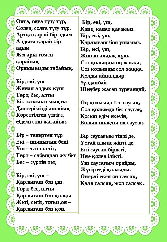Оңға, оңға түзу тұр, Солға, солға түзу тұр. Артқа қарай бір адым Алдыға қарай бір адым Жоғары төмен қарайық Орнымызды табайық.