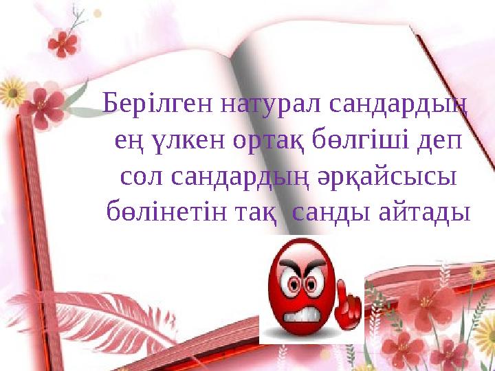 Берілген натурал сандардың ең үлкен ортақ бөлгіші деп сол сандардың әрқайсысы бөлінетін тақ санды айтады