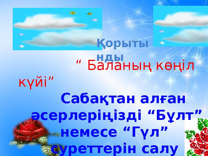 Қорыты нды “ Баланың көңіл күйі” Сабақтан алған әсерлеріңізді “Бұлт” немесе “Гүл” суреттерін салу арқы