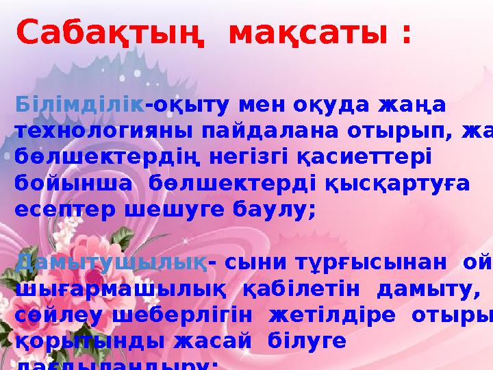 Сабақтың мақсаты : Білімділік -оқыту мен оқуда жаңа технологияны пайдалана отырып, жай бөлшектердің не
