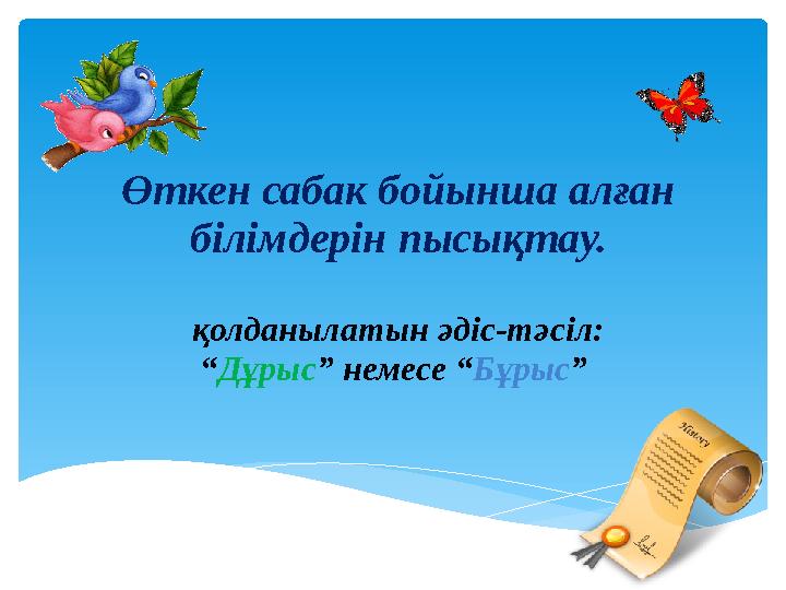 Өткен сабак бойынша алған білімдерін пысықтау. қолданылатын әдіс-тәсіл: “ Дұрыс ” немесе “ Бұрыс ”
