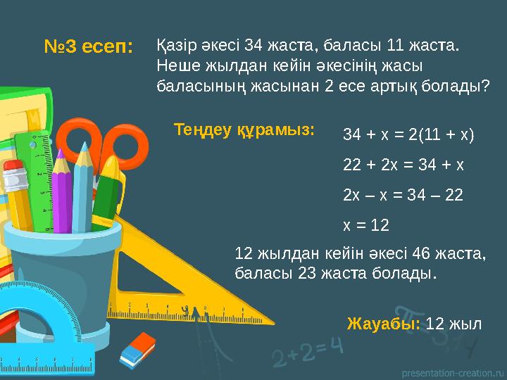 № 3 есеп: Қазір әкесі 34 жаста , баласы 11 жаста. Неше жылдан кейін әкесінің жасы баласының жасынан 2 есе артық болады ?