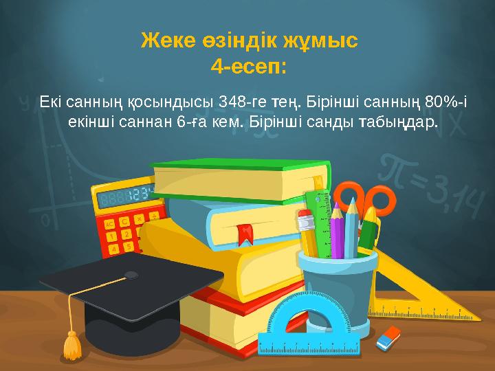 Жеке өзіндік жұмыс 4-есеп: Екі санның қосындысы 348-ге тең. Бірінші санның 80 %- і екінші саннан 6-ға кем. Бірінші санды табыңд